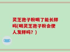 灵芝孢子粉喝了能长胖吗(喝灵芝孢子粉会使人发胖吗？)