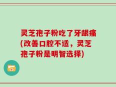 灵芝孢子粉吃了牙龈痛(改善口腔不适，灵芝孢子粉是明智选择)