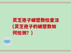 灵芝孢子破壁数检查法(灵芝孢子的破壁数如何检测？)