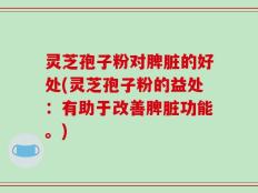 灵芝孢子粉对脾脏的好处(灵芝孢子粉的益处：有助于改善脾脏功能。)