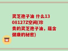 灵芝孢子油 什么1308127Z空间(珍贵的灵芝孢子油，蕴含健康的秘密)