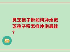 灵芝孢子粉如何冲水灵芝孢子粉怎样冲泡最佳？