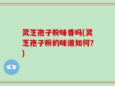 灵芝孢子粉味香吗(灵芝孢子粉的味道如何？)
