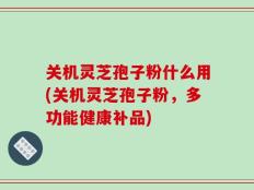 关机灵芝孢子粉什么用(关机灵芝孢子粉，多功能健康补品)