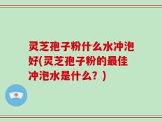 灵芝孢子粉什么水冲泡好(灵芝孢子粉的最佳冲泡水是什么？)