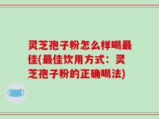 灵芝孢子粉怎么样喝最佳(最佳饮用方式：灵芝孢子粉的正确喝法)