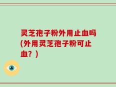 灵芝孢子粉外用止血吗(外用灵芝孢子粉可止血？)