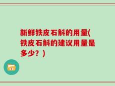 新鲜铁皮石斛的用量(铁皮石斛的建议用量是多少？)