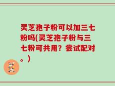 灵芝孢子粉可以加三七粉吗(灵芝孢子粉与三七粉可共用？尝试配对。)