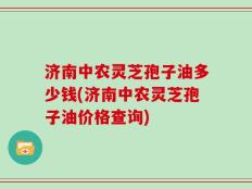 济南中农灵芝孢子油多少钱(济南中农灵芝孢子油价格查询)