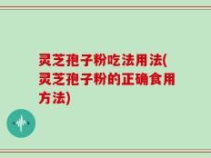 灵芝孢子粉吃法用法(灵芝孢子粉的正确食用方法)