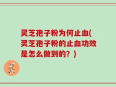 灵芝孢子粉为何止血(灵芝孢子粉的止血功效是怎么做到的？)