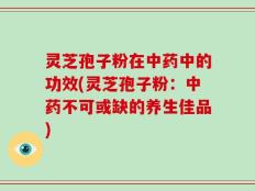 灵芝孢子粉在中药中的功效(灵芝孢子粉：中药不可或缺的养生佳品)