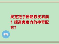 灵芝孢子粉配铁皮石斛？提高免疫力的神奇配方？