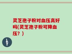 灵芝孢子粉对血压高好吗(灵芝孢子粉可降血压？)