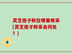 灵芝孢子粉在哪里呢采(灵芝孢子粉采自何处？)