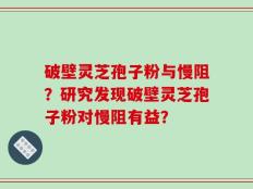 破壁灵芝孢子粉与慢阻？研究发现破壁灵芝孢子粉对慢阻有益？