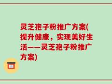 灵芝孢子粉推广方案(提升健康，实现美好生活——灵芝孢子粉推广方案)