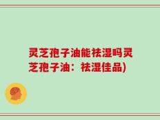 灵芝孢子油能祛湿吗灵芝孢子油：祛湿佳品)
