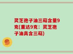 灵芝孢子油三萜含量9克(重达9克：灵芝孢子油高含三萜)