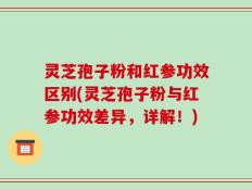 灵芝孢子粉和红参功效区别(灵芝孢子粉与红参功效差异，详解！)