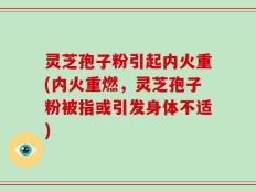 灵芝孢子粉引起内火重(内火重燃，灵芝孢子粉被指或引发身体不适)