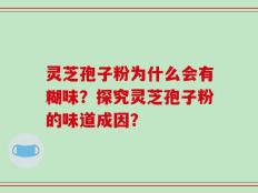 灵芝孢子粉为什么会有糊味？探究灵芝孢子粉的味道成因？