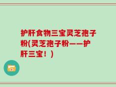 护肝食物三宝灵芝孢子粉(灵芝孢子粉——护肝三宝！)