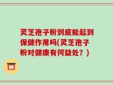 灵芝孢子粉到底能起到保健作用吗(灵芝孢子粉对健康有何益处？)
