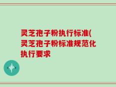灵芝孢子粉执行标准(灵芝孢子粉标准规范化执行要求