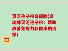 灵芝孢子粉奇瑞牌(奇瑞牌灵芝孢子粉：帮助改善免疫力和健康的选择)