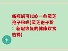新冠后可以吃一些灵芝孢子粉吗(灵芝孢子粉：新冠恢复的健康饮食选择)