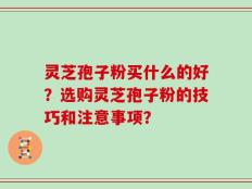 灵芝孢子粉买什么的好？选购灵芝孢子粉的技巧和注意事项？
