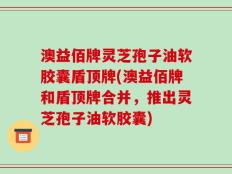 澳益佰牌灵芝孢子油软胶囊盾顶牌(澳益佰牌和盾顶牌合并，推出灵芝孢子油软胶囊)