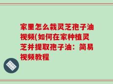 家里怎么栽灵芝孢子油视频(如何在家种植灵芝并提取孢子油：简易视频教程