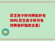 灵芝孢子粉对降肌肝有效吗(灵芝孢子粉可有效降低肝脂肪含量)