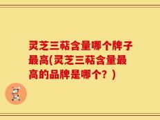 灵芝三萜含量哪个牌子最高(灵芝三萜含量最高的品牌是哪个？)