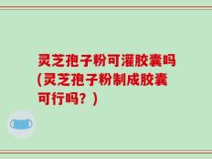 灵芝孢子粉可灌胶囊吗(灵芝孢子粉制成胶囊可行吗？)