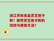 浙江天和食品灵芝孢子粉？探究灵芝孢子粉的功效与使用方法？