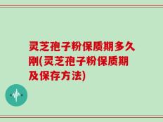灵芝孢子粉保质期多久刚(灵芝孢子粉保质期及保存方法)