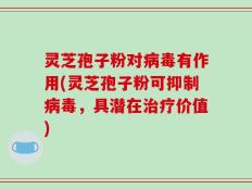 灵芝孢子粉对病毒有作用(灵芝孢子粉可抑制病毒，具潜在治疗价值)