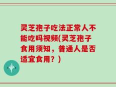 灵芝孢子吃法正常人不能吃吗视频(灵芝孢子食用须知，普通人是否适宜食用？)