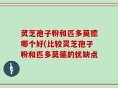灵芝孢子粉和匹多莫德哪个好(比较灵芝孢子粉和匹多莫德的优缺点