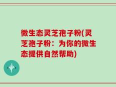 微生态灵芝孢子粉(灵芝孢子粉：为你的微生态提供自然帮助)