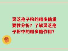 灵芝孢子粉的粗多糖重要性分析？了解灵芝孢子粉中的粗多糖作用？