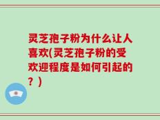 灵芝孢子粉为什么让人喜欢(灵芝孢子粉的受欢迎程度是如何引起的？)