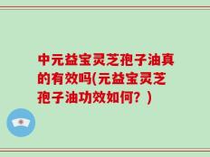 中元益宝灵芝孢子油真的有效吗(元益宝灵芝孢子油功效如何？)
