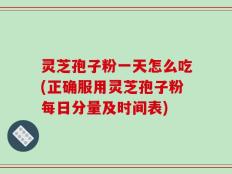 灵芝孢子粉一天怎么吃(正确服用灵芝孢子粉每日分量及时间表)