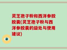 灵芝孢子粉和西洋参胶胶囊(灵芝孢子粉与西洋参胶囊的益处与使用建议)