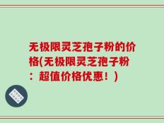 无极限灵芝孢子粉的价格(无极限灵芝孢子粉：超值价格优惠！)